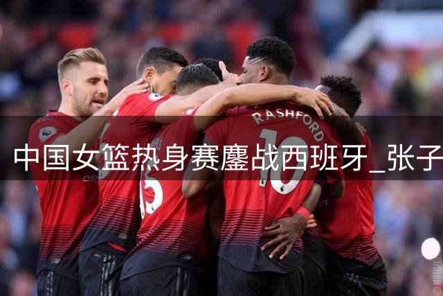 中国女篮热身赛鏖战西班牙 张子宇22+12难敌对手