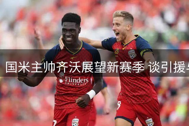 国米主帅齐沃展望新赛季 谈引援与核心球员状态