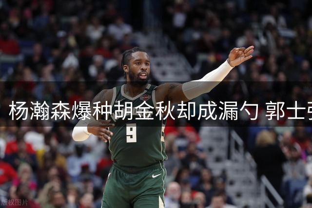 杨瀚森爆种胡金秋却成漏勺 郭士强为何不学宫鲁鸣不用双塔？