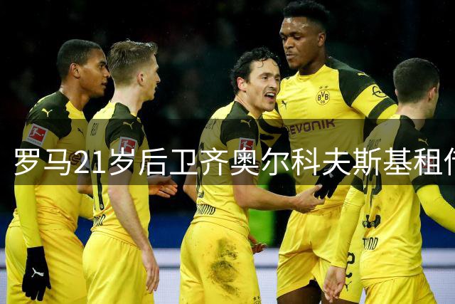 罗马21岁后卫齐奥尔科夫斯基租借蒙扎 含1800万买断条款
