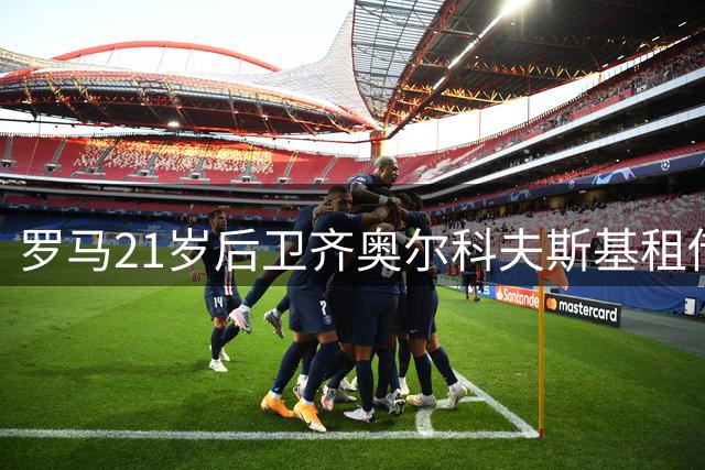 罗马21岁后卫齐奥尔科夫斯基租借蒙扎 含1800万买断条款