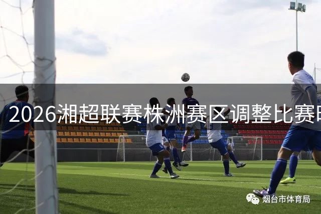 2026湘超联赛株洲赛区调整比赛时间通知