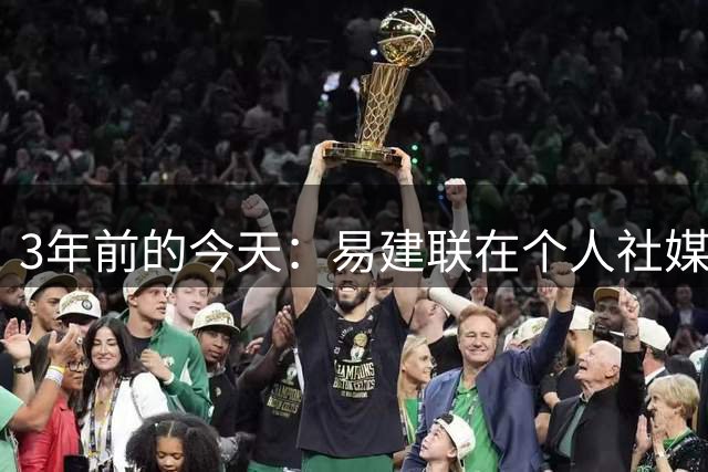 3年前的今天：易建联在个人社媒宣布退役 结束自己21年篮球生涯